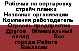 Рабочий на сортировку стрейч-пленки › Название организации ­ Компания-работодатель › Отрасль предприятия ­ Другое › Минимальный оклад ­ 25 000 - Все города Работа » Вакансии   . Мурманская обл.,Видяево нп
